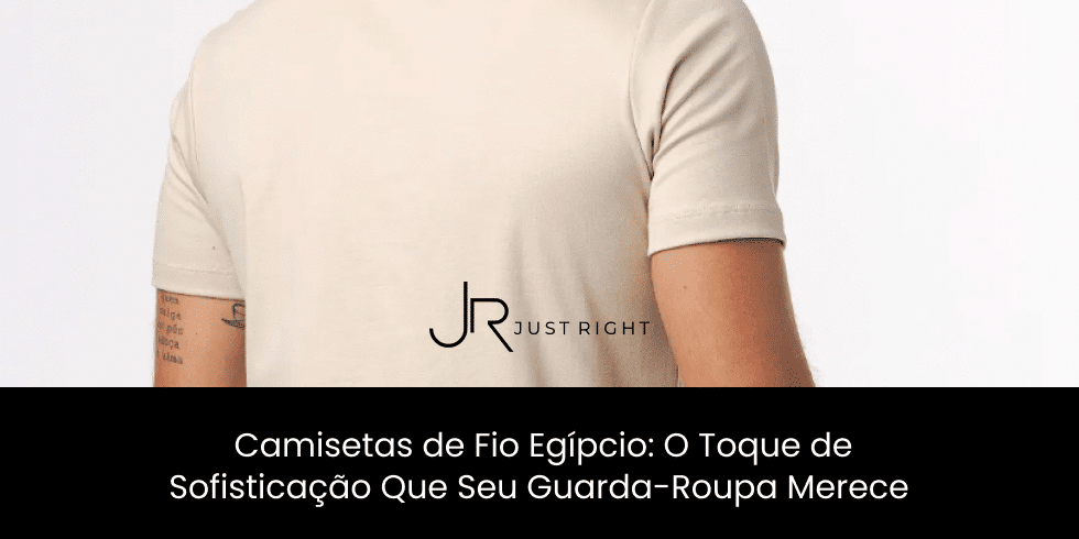 Camisetas de Fio Egípcio: O Toque de Sofisticação Que Seu Guarda-Roupa Merece